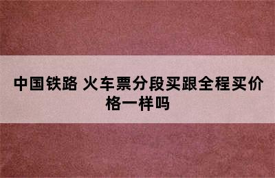 中国铁路 火车票分段买跟全程买价格一样吗